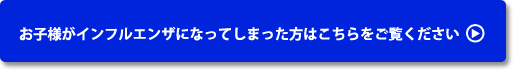 お子様がインフルエンザになってしまった方はこちらをご覧ください